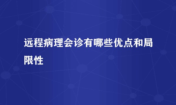 远程病理会诊有哪些优点和局限性