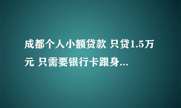 成都个人小额贷款 只贷1.5万元 只需要银行卡跟身份证的 联系我 请告诉我年利息是多少