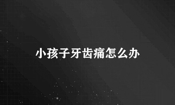 小孩子牙齿痛怎么办