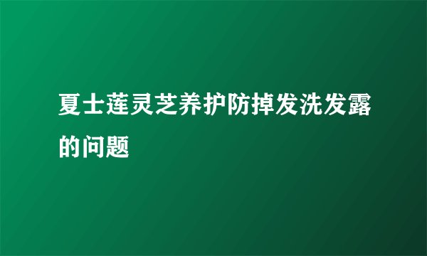 夏士莲灵芝养护防掉发洗发露的问题
