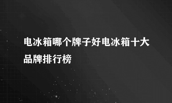 电冰箱哪个牌子好电冰箱十大品牌排行榜