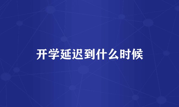 开学延迟到什么时候