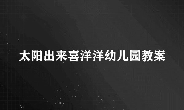 太阳出来喜洋洋幼儿园教案