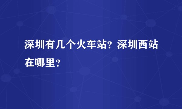 深圳有几个火车站？深圳西站在哪里？