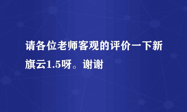 请各位老师客观的评价一下新旗云1.5呀。谢谢