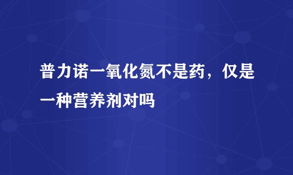 普力诺一氧化氮不是药，仅是一种营养剂对吗