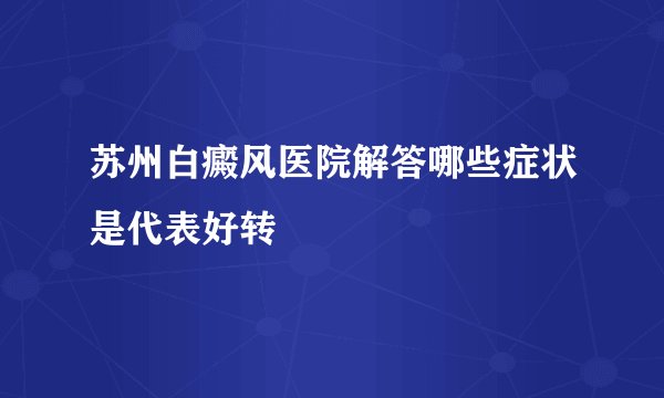 苏州白癜风医院解答哪些症状是代表好转