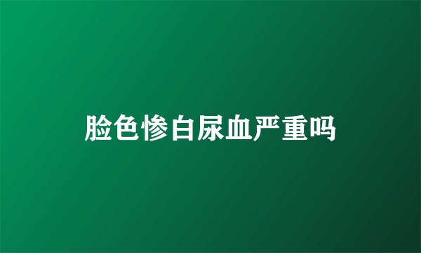 脸色惨白尿血严重吗
