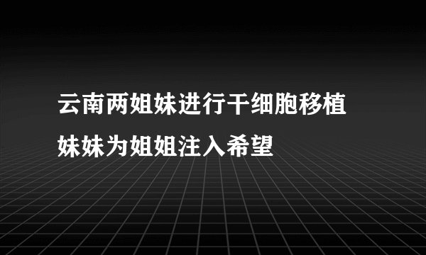 云南两姐妹进行干细胞移植 妹妹为姐姐注入希望