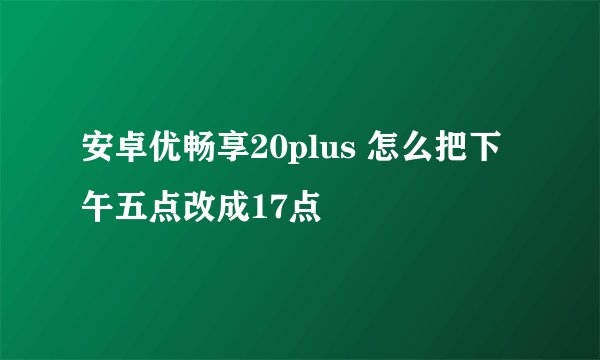 安卓优畅享20plus 怎么把下午五点改成17点