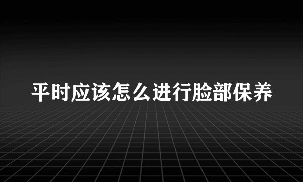 平时应该怎么进行脸部保养