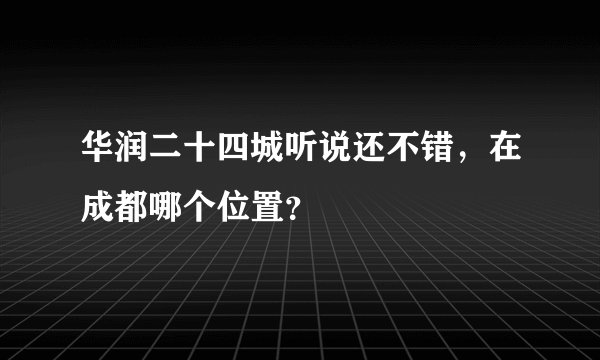 华润二十四城听说还不错，在成都哪个位置？