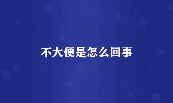 不大便是怎么回事