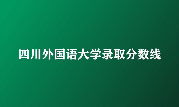 四川外国语大学录取分数线