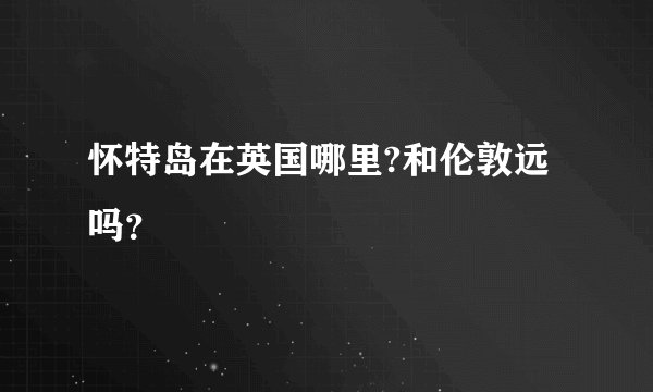 怀特岛在英国哪里?和伦敦远吗？