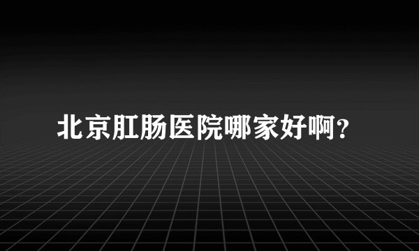 北京肛肠医院哪家好啊？