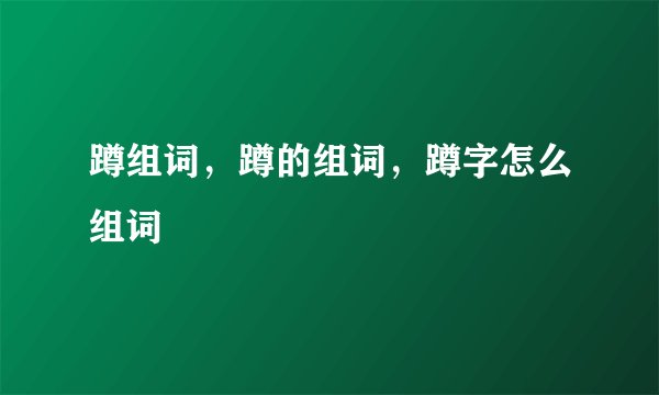 蹲组词，蹲的组词，蹲字怎么组词