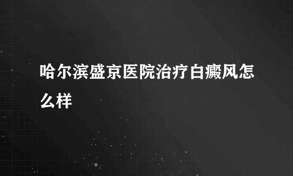 哈尔滨盛京医院治疗白癜风怎么样