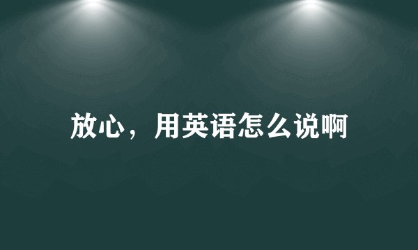 放心，用英语怎么说啊