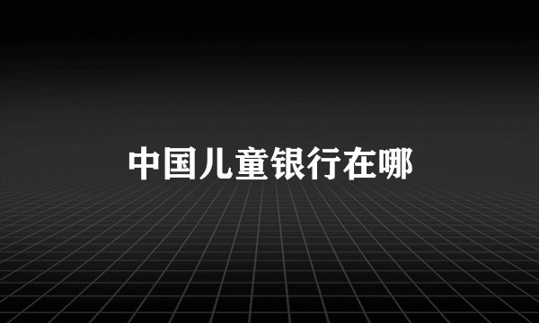 中国儿童银行在哪