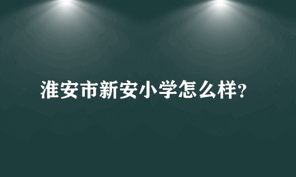 淮安市新安小学怎么样？