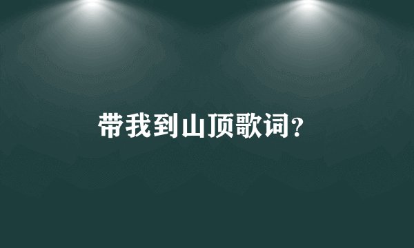 带我到山顶歌词？