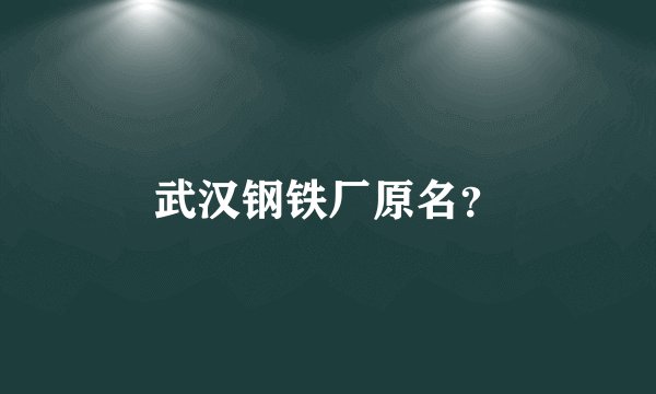 武汉钢铁厂原名？
