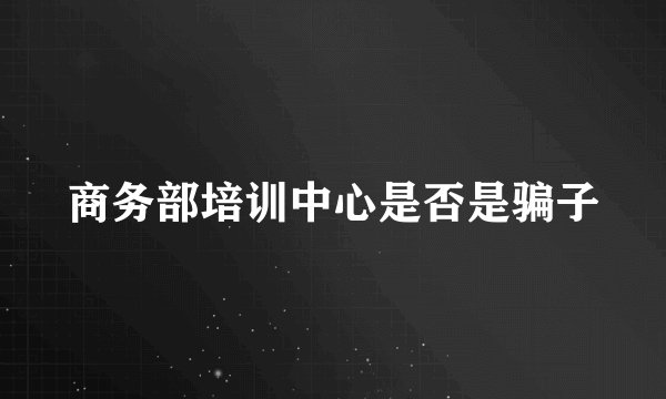 商务部培训中心是否是骗子