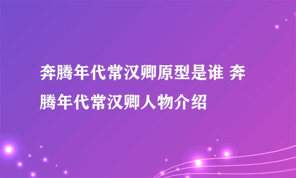 奔腾年代常汉卿原型是谁 奔腾年代常汉卿人物介绍