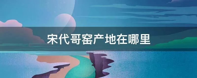 宋代哥窑产地在哪里