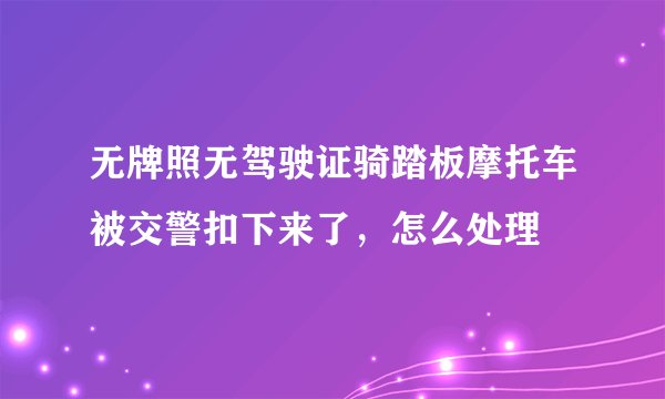 无牌照无驾驶证骑踏板摩托车被交警扣下来了，怎么处理