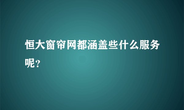 恒大窗帘网都涵盖些什么服务呢？