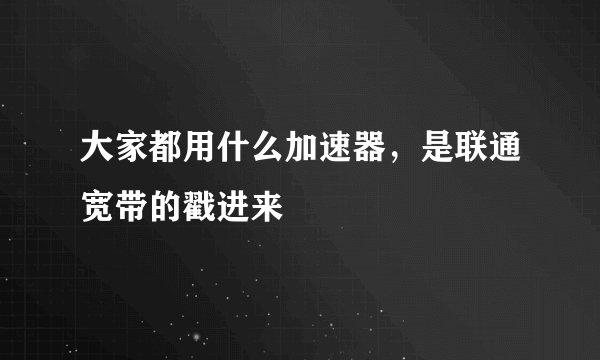 大家都用什么加速器,是联通宽带的戳进来