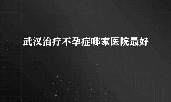 武汉治疗不孕症哪家医院最好