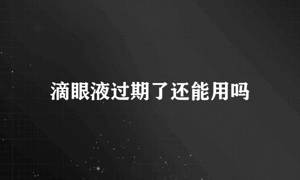 滴眼液过期了还能用吗