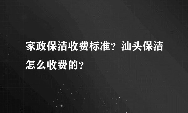 家政保洁收费标准?汕头保洁怎么收费的?