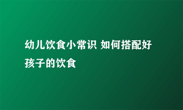 幼儿饮食小常识 如何搭配好孩子的饮食