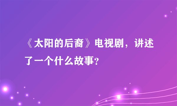 《太阳的后裔》电视剧，讲述了一个什么故事？