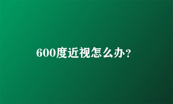 600度近视怎么办?