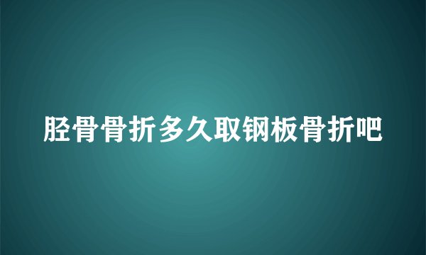 胫骨骨折多久取钢板骨折吧
