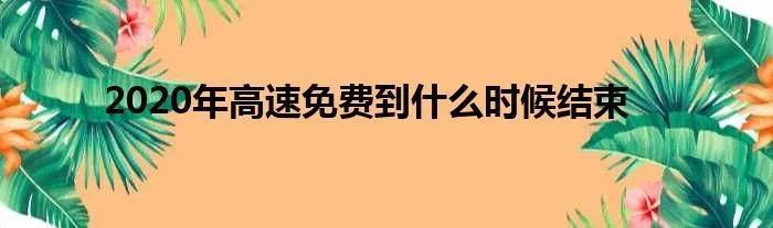 2020年高速免费到什么时候结束