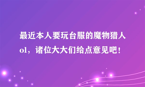 最近本人要玩台服的魔物猎人ol，诸位大大们给点意见吧！