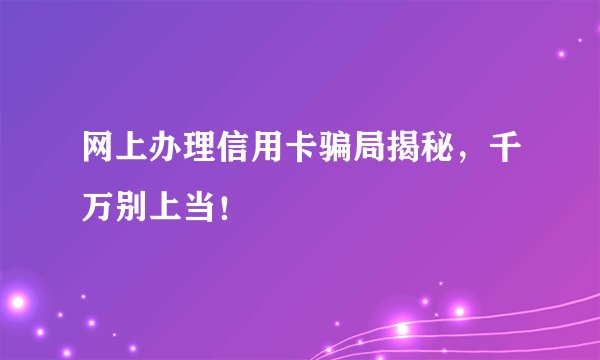 网上办理信用卡骗局揭秘，千万别上当！
