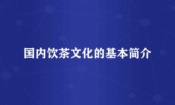国内饮茶文化的基本简介