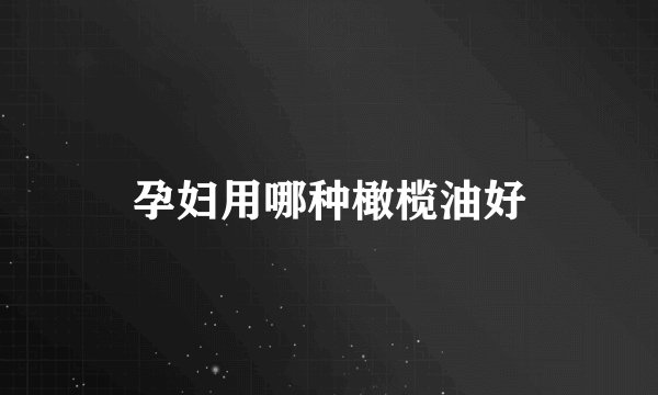 孕妇用哪种橄榄油好