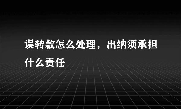 误转款怎么处理，出纳须承担什么责任