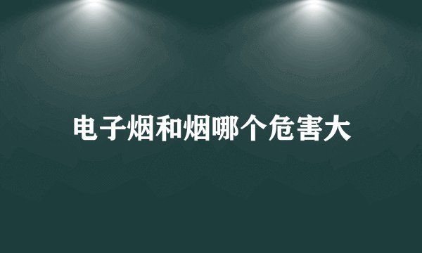 电子烟和烟哪个危害大