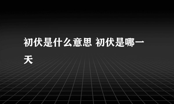初伏是什么意思 初伏是哪一天