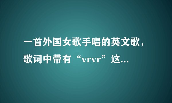 一首外国女歌手唱的英文歌，歌词中带有“vrvr”这个音，但歌词不一定是“vrvr”,明白？
