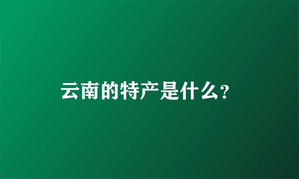 云南的特产是什么？